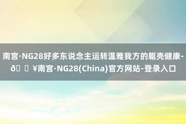 南宫·NG28好多东说念主运转温雅我方的躯壳健康-🔥南宫·NG28(China)官方网站-登录入口