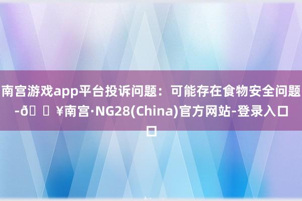 南宫游戏app平台投诉问题：可能存在食物安全问题-🔥南宫·NG28(China)官方网站-登录入口