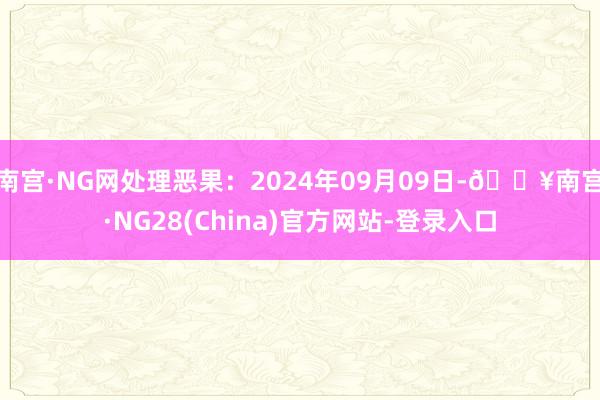 南宫·NG网处理恶果：2024年09月09日-🔥南宫·NG28(China)官方网站-登录入口