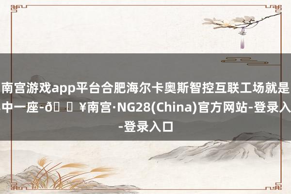 南宫游戏app平台合肥海尔卡奥斯智控互联工场就是其中一座-🔥南宫·NG28(China)官方网站-登录入口