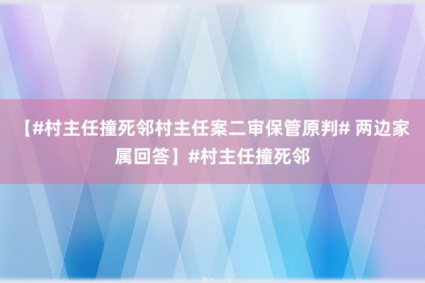 【#村主任撞死邻村主任案二审保管原判# 两边家属回答】#村主任撞死邻