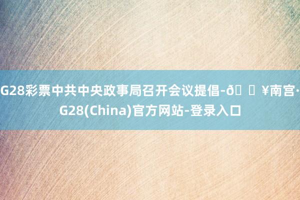 NG28彩票中共中央政事局召开会议提倡-🔥南宫·NG28(China)官方网站-登录入口