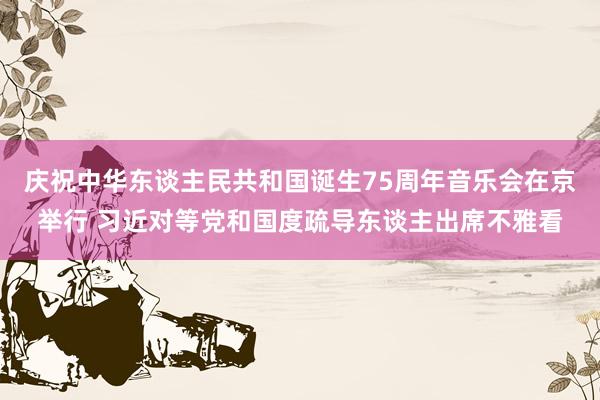 庆祝中华东谈主民共和国诞生75周年音乐会在京举行 习近对等党和国度疏导东谈主出席不雅看