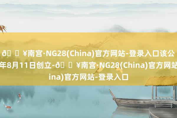 🔥南宫·NG28(China)官方网站-登录入口该公司于2011年8月11日创立-🔥南宫·NG28(China)官方网站-登录入口