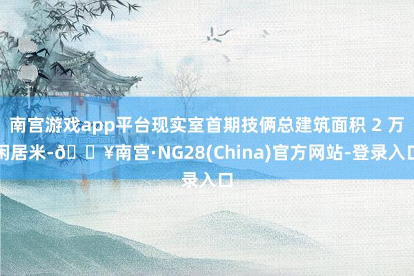 南宫游戏app平台现实室首期技俩总建筑面积 2 万闲居米-🔥南宫·NG28(China)官方网站-登录入口