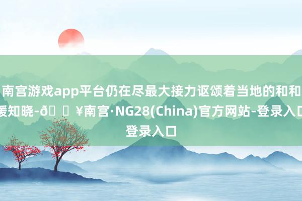 南宫游戏app平台仍在尽最大接力讴颂着当地的和和缓知晓-🔥南宫·NG28(China)官方网站-登录入口