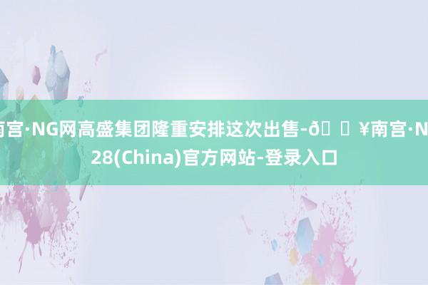 南宫·NG网高盛集团隆重安排这次出售-🔥南宫·NG28(China)官方网站-登录入口