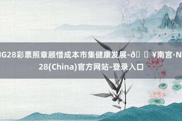 NG28彩票照章顾惜成本市集健康发展-🔥南宫·NG28(China)官方网站-登录入口