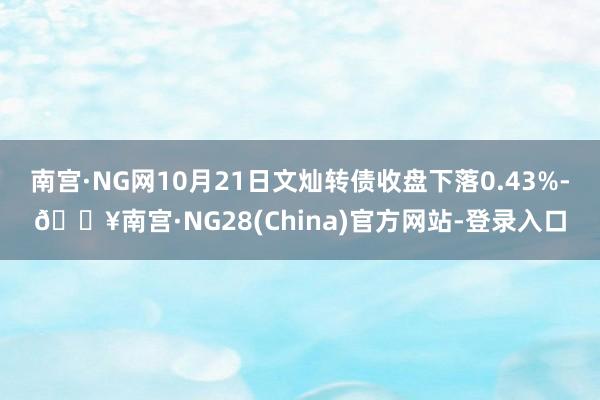 南宫·NG网10月21日文灿转债收盘下落0.43%-🔥南宫·NG28(China)官方网站-登录入口